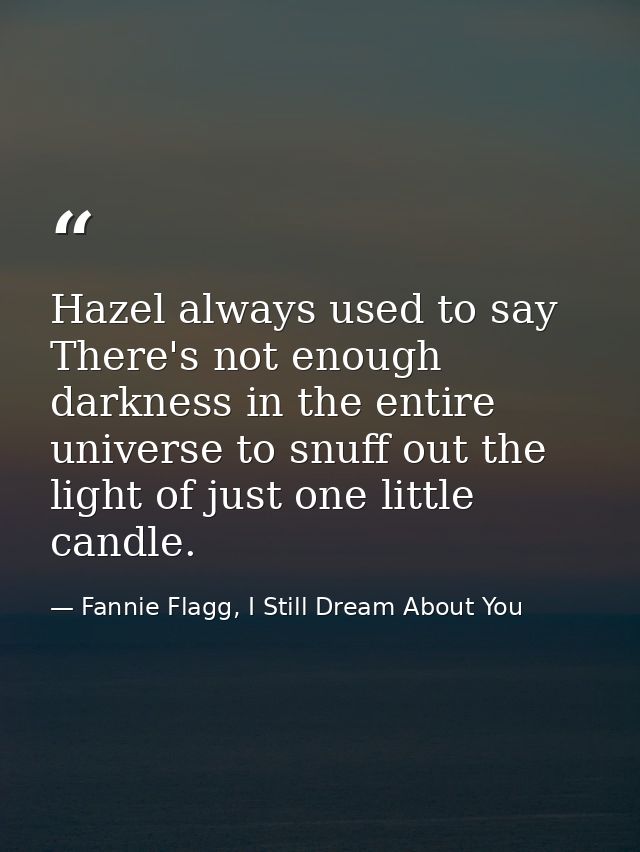 Hazel always used to say There's not enough darkness in the entire universe to snuff out the light of just one little ca — Fannie Flagg, I Still Dream About You