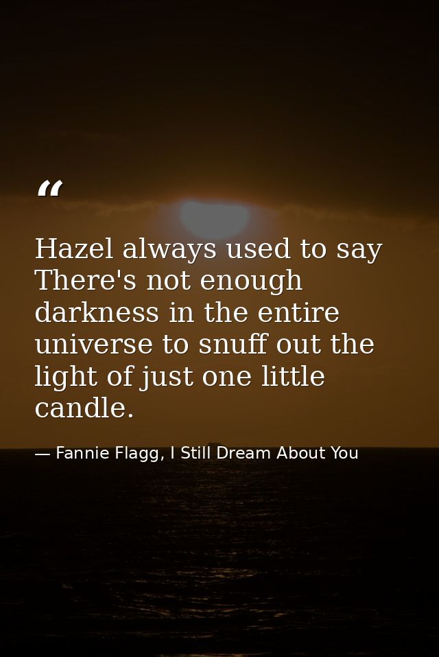 Hazel always used to say There's not enough darkness in the entire universe to snuff out the light of just one little ca — Fannie Flagg, I Still Dream About You