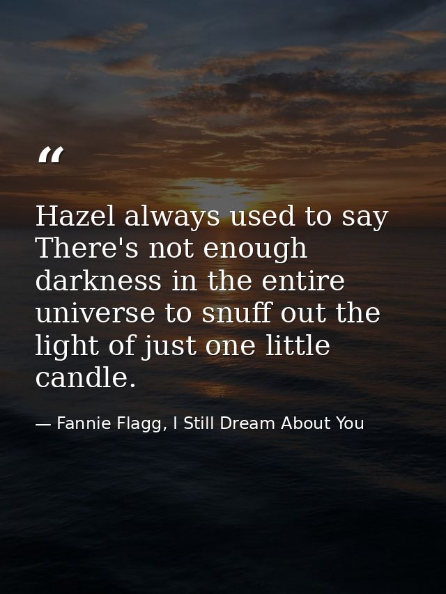 Hazel always used to say There's not enough darkness in the entire universe to snuff out the light of just one little ca — Fannie Flagg, I Still Dream About You