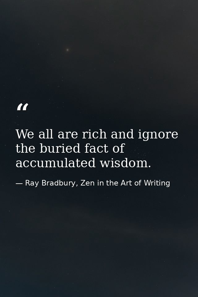 We all are rich and ignore the buried fact of accumulated wisdom. — Ray Bradbury, Zen in the Art of Writing