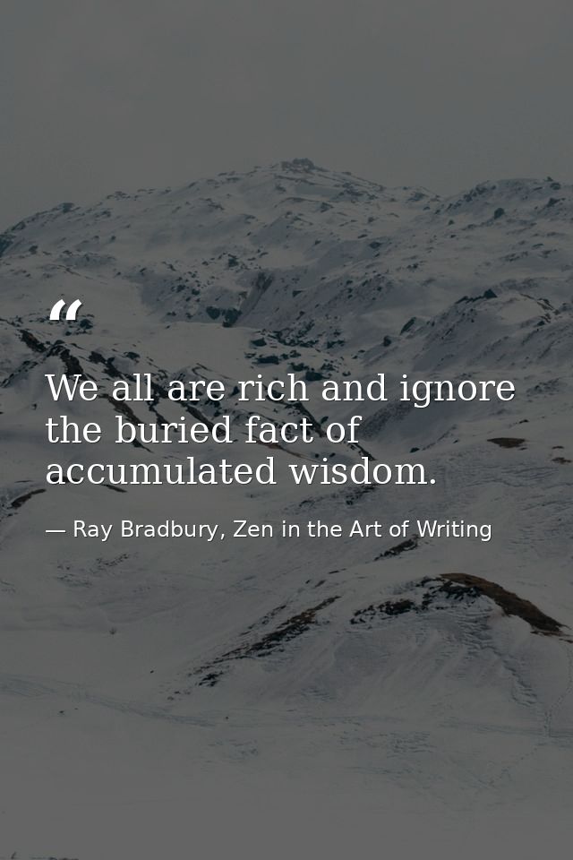 We all are rich and ignore the buried fact of accumulated wisdom. — Ray Bradbury, Zen in the Art of Writing