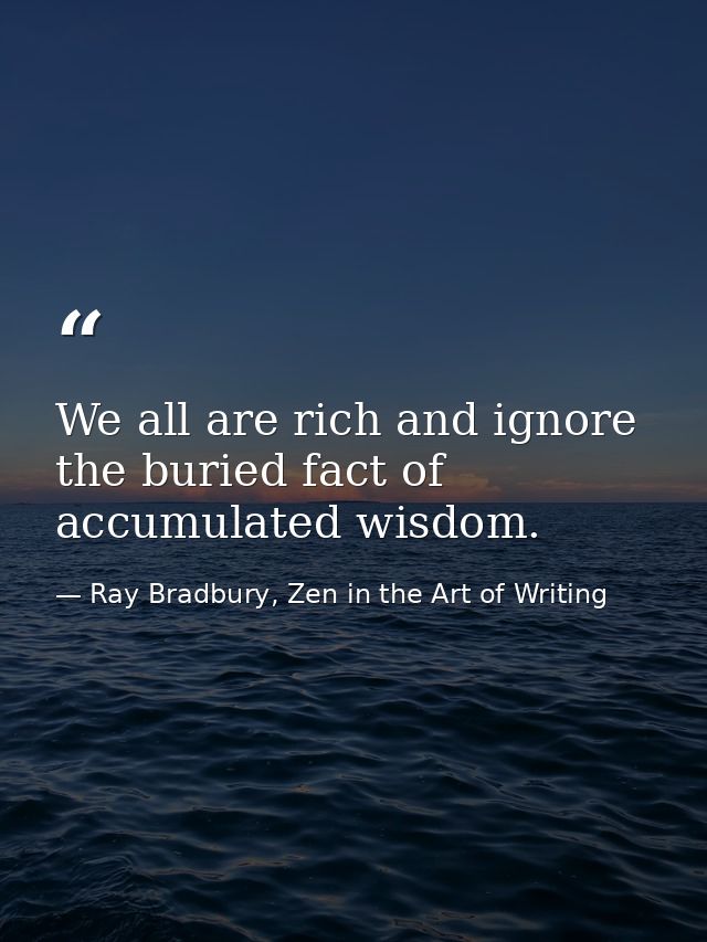 We all are rich and ignore the buried fact of accumulated wisdom. — Ray Bradbury, Zen in the Art of Writing