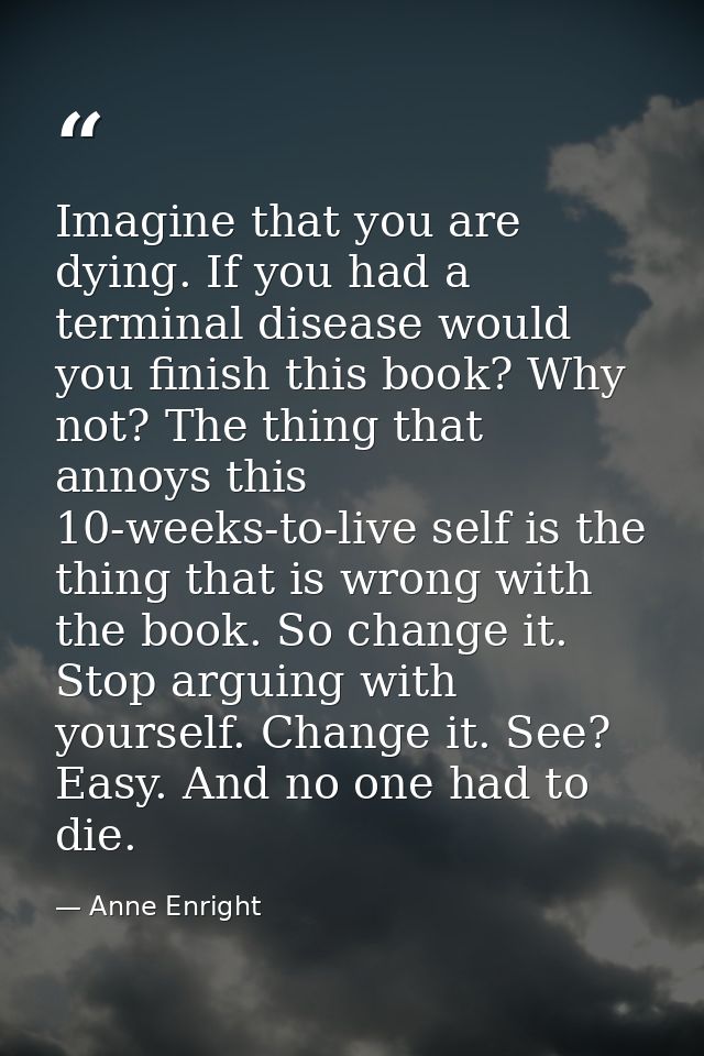 Imagine that you are dying. If you had a terminal disease would you ­finish this book? Why not? The thing that annoys th — Anne Enright