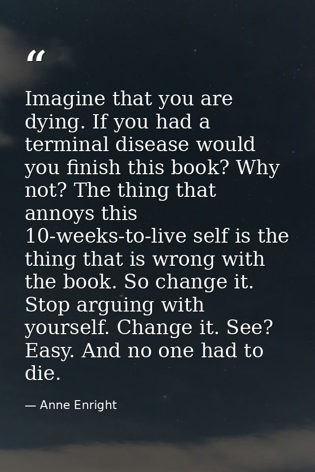 Imagine that you are dying. If you had a terminal disease would you ­finish this book? Why not? The thing that annoys th — Anne Enright