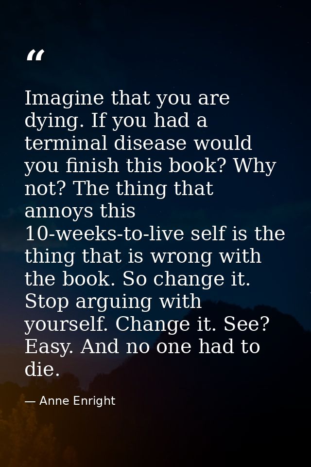 Imagine that you are dying. If you had a terminal disease would you ­finish this book? Why not? The thing that annoys th — Anne Enright