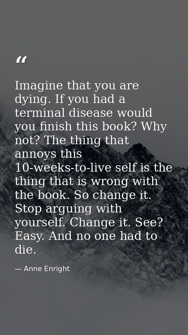 Imagine that you are dying. If you had a terminal disease would you ­finish this book? Why not? The thing that annoys th — Anne Enright