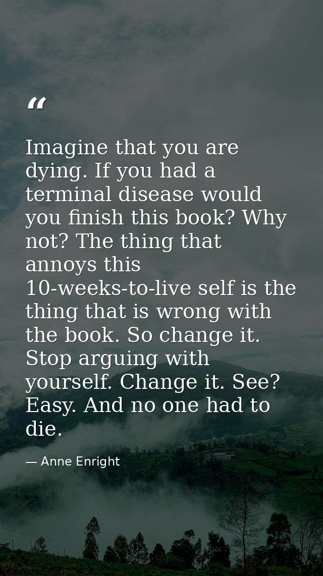 Imagine that you are dying. If you had a terminal disease would you ­finish this book? Why not? The thing that annoys th — Anne Enright