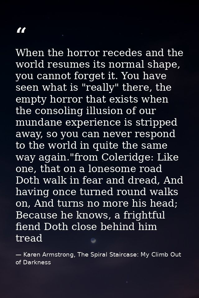 When the horror recedes and the world resumes its normal shape, you cannot forget it. You have seen what is "really" the — Karen Armstrong, The Spiral Staircase: My Climb Out of Darkness