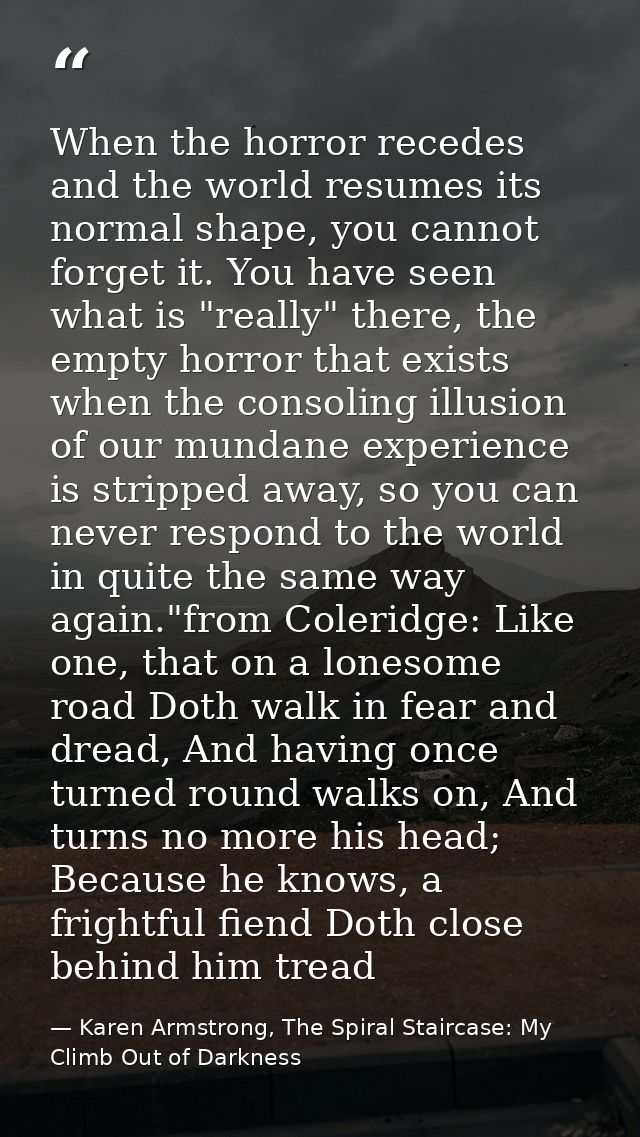 When the horror recedes and the world resumes its normal shape, you cannot forget it. You have seen what is "really" the — Karen Armstrong, The Spiral Staircase: My Climb Out of Darkness