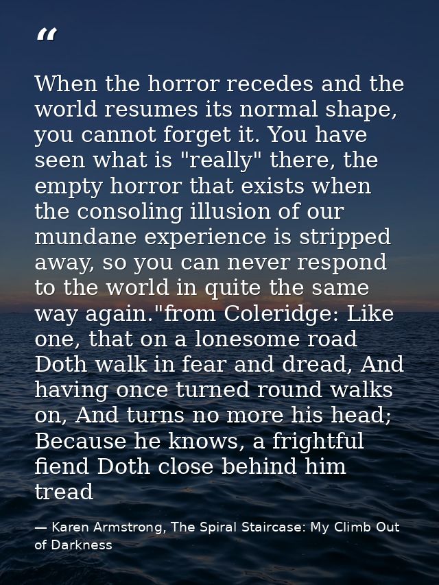 When the horror recedes and the world resumes its normal shape, you cannot forget it. You have seen what is "really" the — Karen Armstrong, The Spiral Staircase: My Climb Out of Darkness