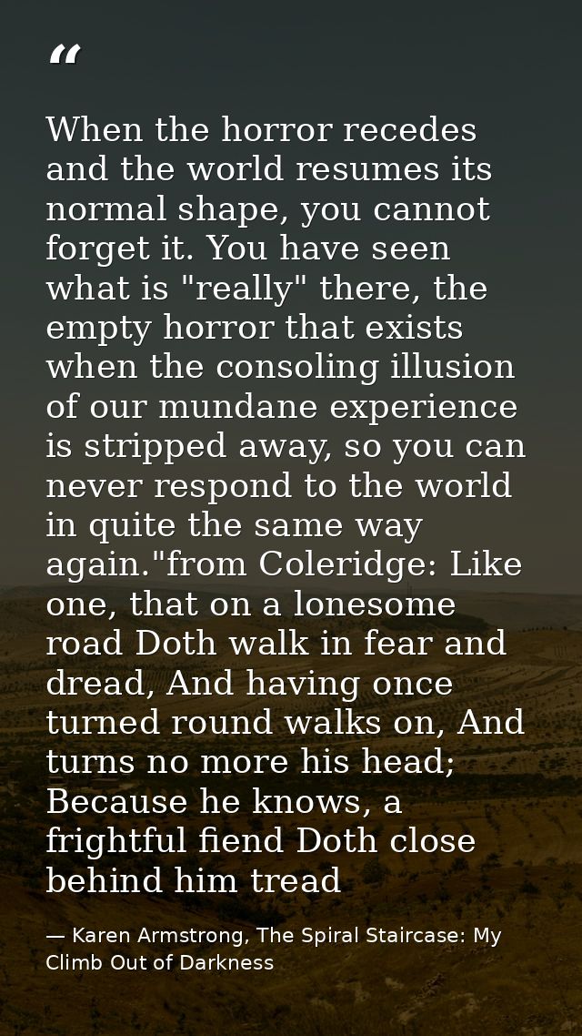 When the horror recedes and the world resumes its normal shape, you cannot forget it. You have seen what is "really" the — Karen Armstrong, The Spiral Staircase: My Climb Out of Darkness