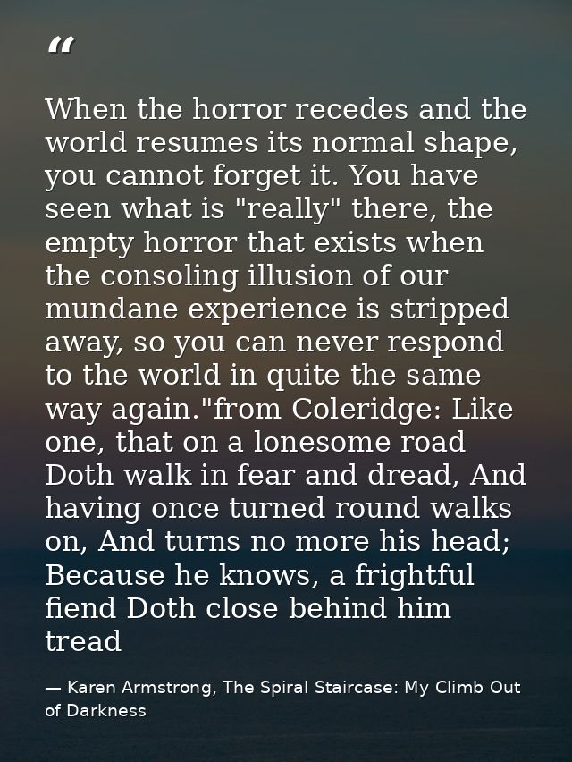 When the horror recedes and the world resumes its normal shape, you cannot forget it. You have seen what is "really" the — Karen Armstrong, The Spiral Staircase: My Climb Out of Darkness