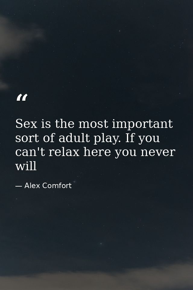 Sex is the most important sort of adult play. If you can't relax here you never will — Alex Comfort