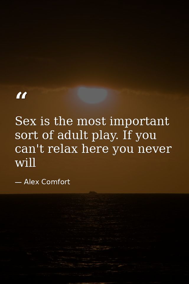 Sex is the most important sort of adult play. If you can't relax here you never will — Alex Comfort