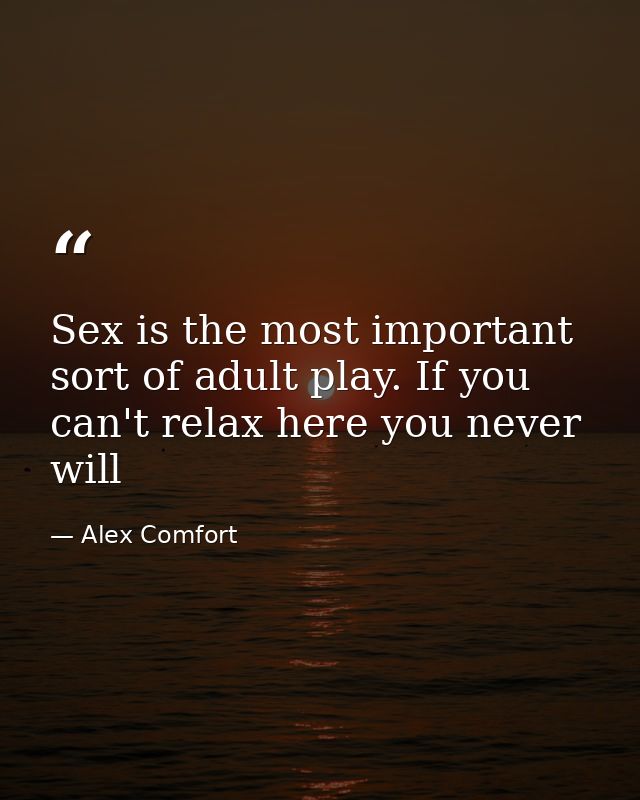 Sex is the most important sort of adult play. If you can't relax here you never will — Alex Comfort
