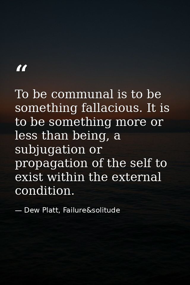 To be communal is to be something fallacious. It is to be something more or less than being, a subjugation or propagatio — Dew Platt, Failure&solitude