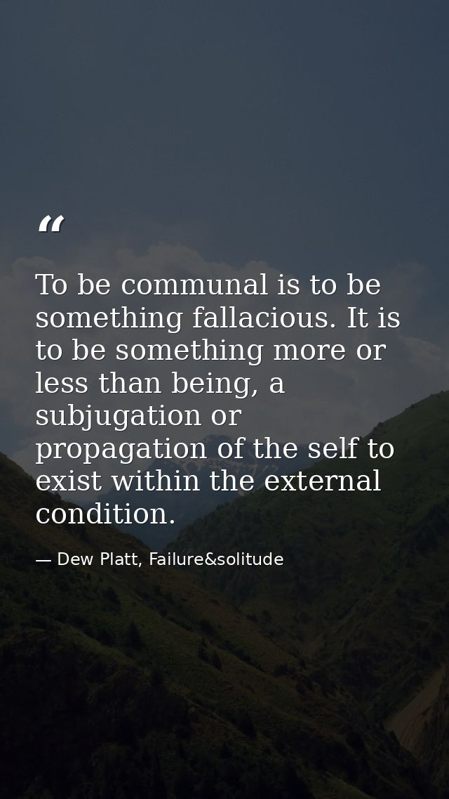 To be communal is to be something fallacious. It is to be something more or less than being, a subjugation or propagatio — Dew Platt, Failure&solitude