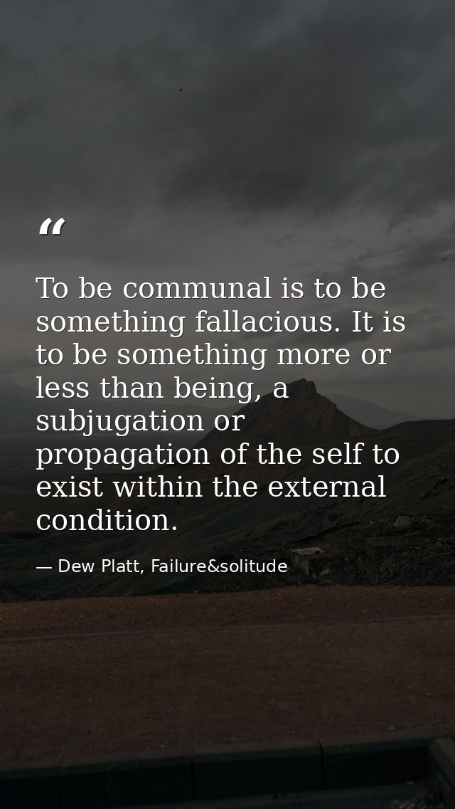 To be communal is to be something fallacious. It is to be something more or less than being, a subjugation or propagatio — Dew Platt, Failure&solitude
