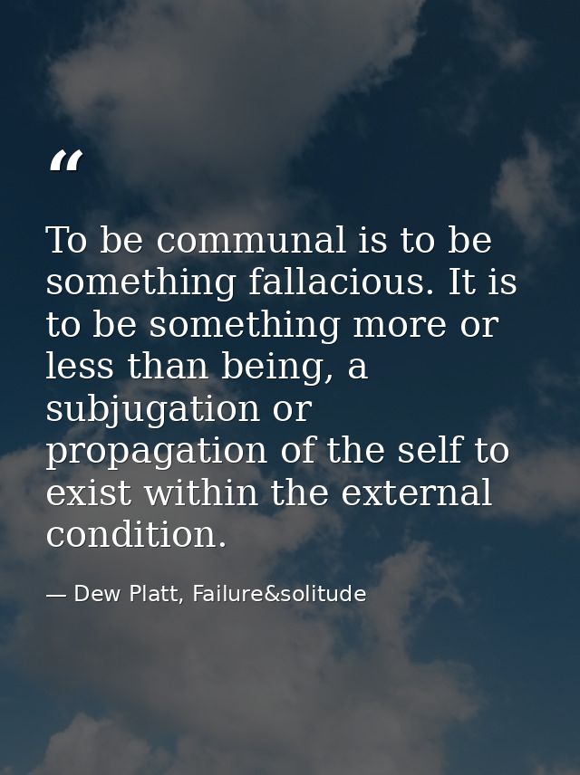 To be communal is to be something fallacious. It is to be something more or less than being, a subjugation or propagatio — Dew Platt, Failure&solitude