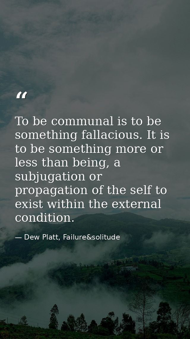 To be communal is to be something fallacious. It is to be something more or less than being, a subjugation or propagatio — Dew Platt, Failure&solitude