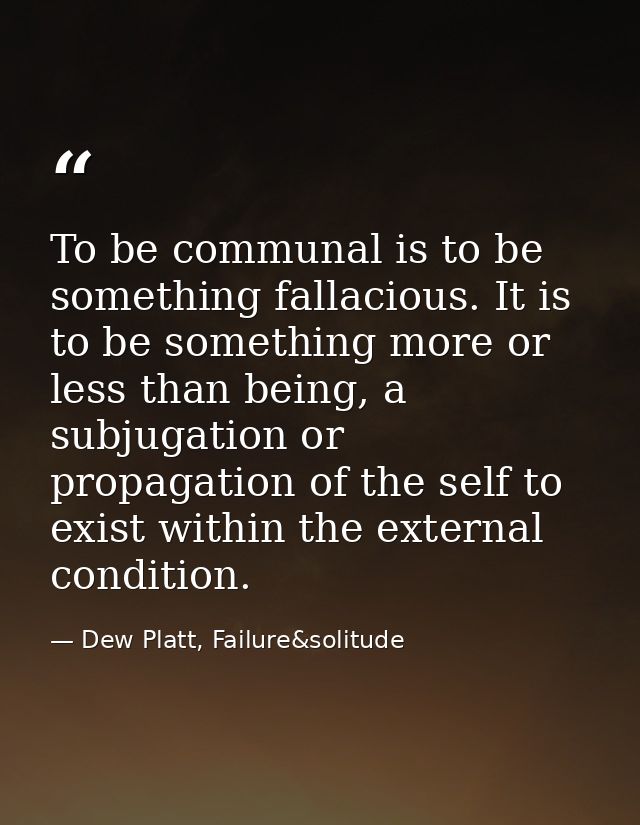 To be communal is to be something fallacious. It is to be something more or less than being, a subjugation or propagatio — Dew Platt, Failure&solitude