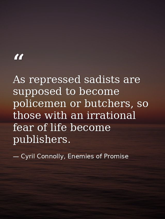 As repressed sadists are supposed to become policemen or butchers, so those with an irrational fear of life become publi — Cyril Connolly, Enemies of Promise
