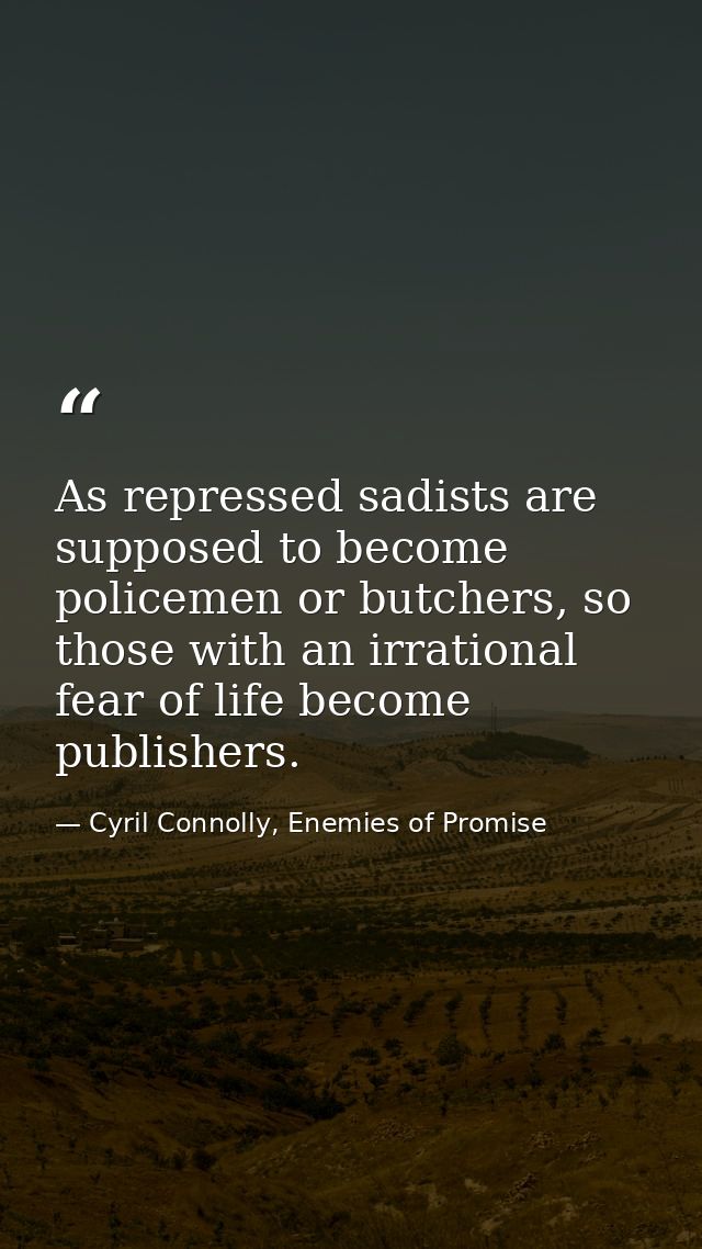As repressed sadists are supposed to become policemen or butchers, so those with an irrational fear of life become publi — Cyril Connolly, Enemies of Promise