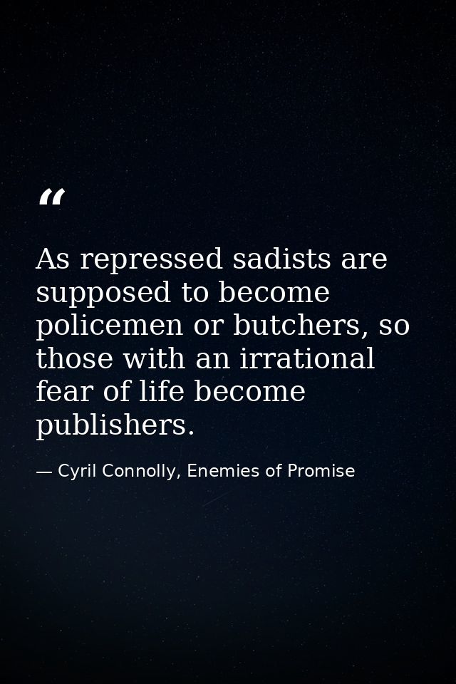 As repressed sadists are supposed to become policemen or butchers, so those with an irrational fear of life become publi — Cyril Connolly, Enemies of Promise