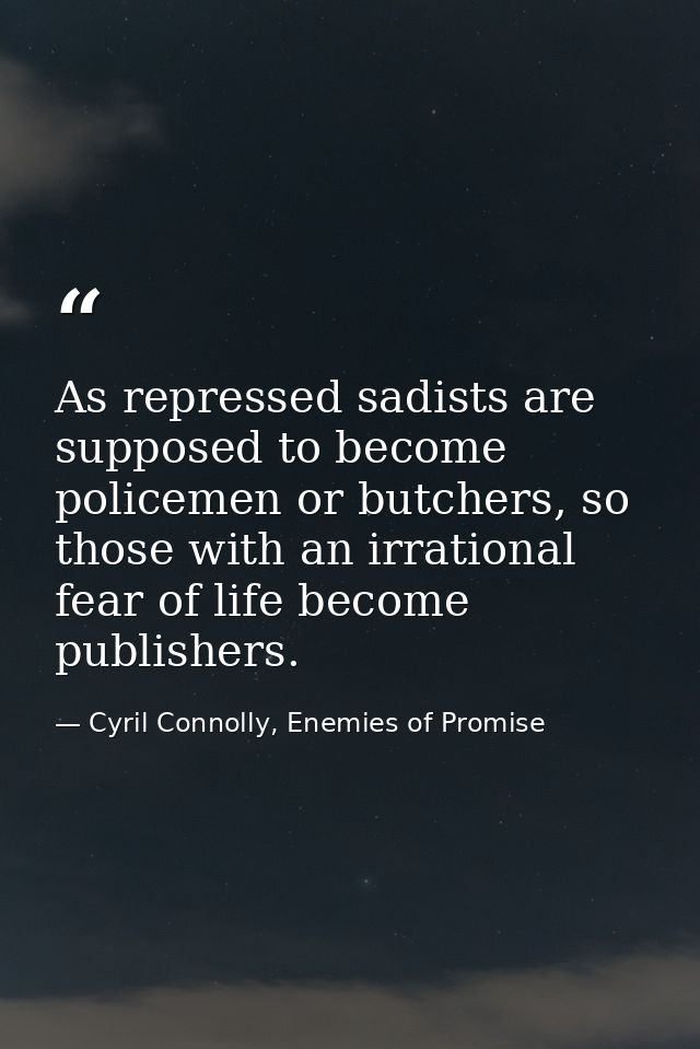 As repressed sadists are supposed to become policemen or butchers, so those with an irrational fear of life become publi — Cyril Connolly, Enemies of Promise