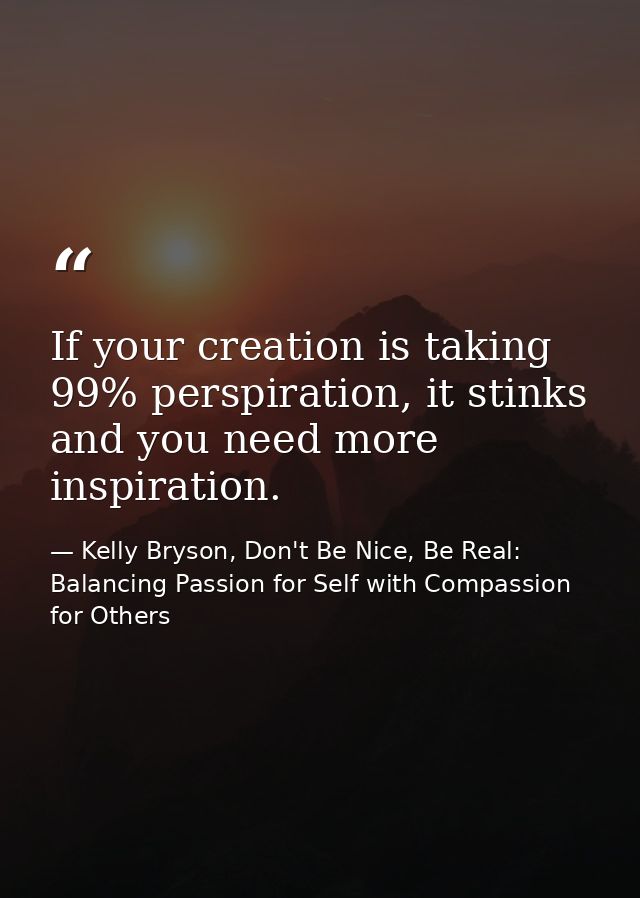 If your creation is taking 99% perspiration, it stinks and you need more inspiration. — Kelly Bryson, Don't Be Nice, Be Real: Balancing Passion for Self with Compassion for Others
