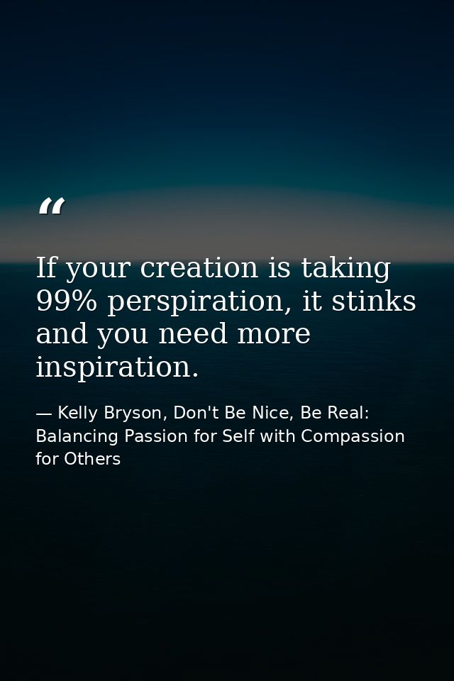 If your creation is taking 99% perspiration, it stinks and you need more inspiration. — Kelly Bryson, Don't Be Nice, Be Real: Balancing Passion for Self with Compassion for Others