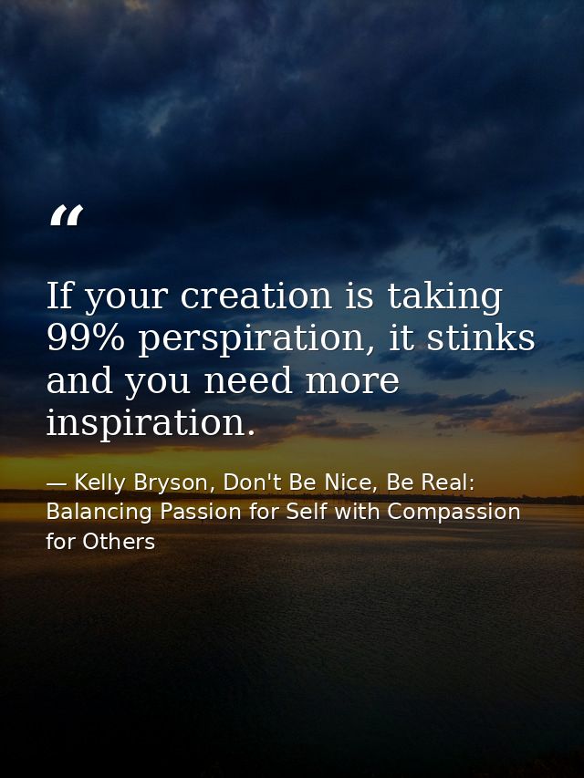 If your creation is taking 99% perspiration, it stinks and you need more inspiration. — Kelly Bryson, Don't Be Nice, Be Real: Balancing Passion for Self with Compassion for Others