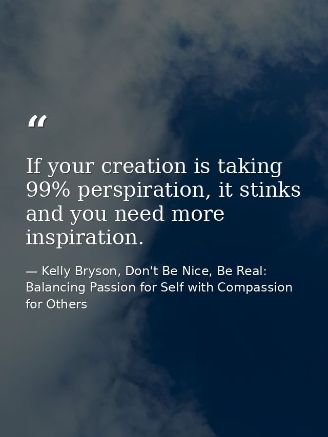 If your creation is taking 99% perspiration, it stinks and you need more inspiration. — Kelly Bryson, Don't Be Nice, Be Real: Balancing Passion for Self with Compassion for Others