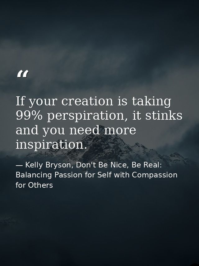 If your creation is taking 99% perspiration, it stinks and you need more inspiration. — Kelly Bryson, Don't Be Nice, Be Real: Balancing Passion for Self with Compassion for Others