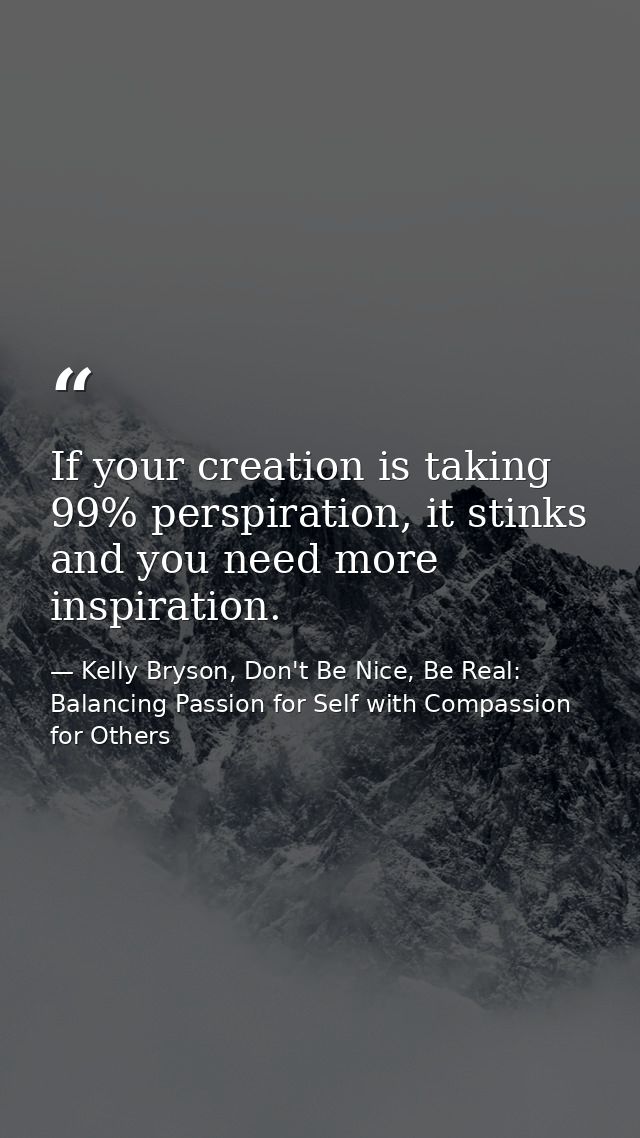 If your creation is taking 99% perspiration, it stinks and you need more inspiration. — Kelly Bryson, Don't Be Nice, Be Real: Balancing Passion for Self with Compassion for Others