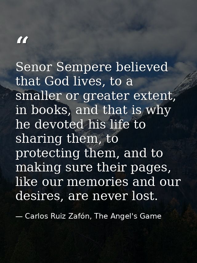 Senor Sempere believed that God lives, to a smaller or greater extent, in books, and that is why he devoted his life to  — Carlos Ruiz Zafón, The Angel's Game