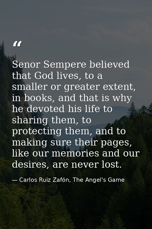 Senor Sempere believed that God lives, to a smaller or greater extent, in books, and that is why he devoted his life to  — Carlos Ruiz Zafón, The Angel's Game