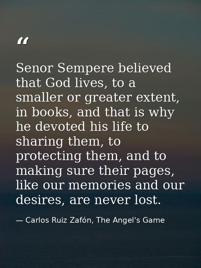 Senor Sempere believed that God lives, to a smaller or greater extent, in books, and that is why he devoted his life to  — Carlos Ruiz Zafón, The Angel's Game