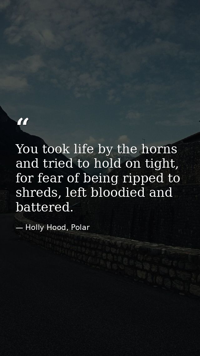 You took life by the horns and tried to hold on tight, for fear of being ripped to shreds, left bloodied and battered. — Holly Hood, Polar