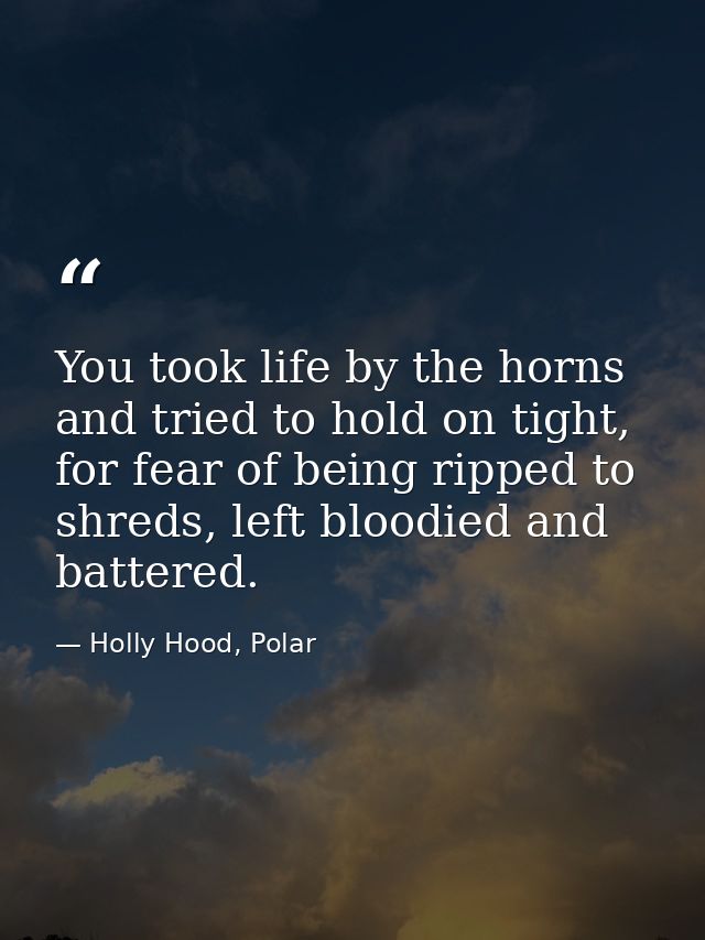 You took life by the horns and tried to hold on tight, for fear of being ripped to shreds, left bloodied and battered. — Holly Hood, Polar