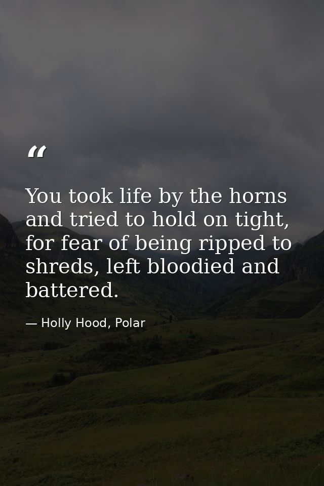 You took life by the horns and tried to hold on tight, for fear of being ripped to shreds, left bloodied and battered. — Holly Hood, Polar