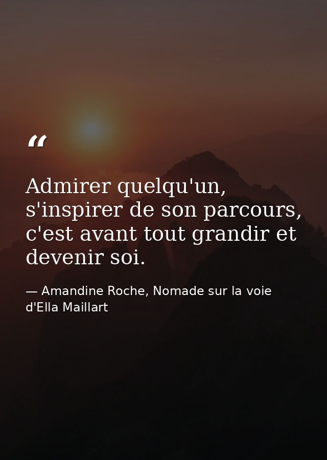 Admirer quelqu'un, s'inspirer de son parcours, c'est avant tout grandir et devenir soi. — Amandine Roche, Nomade sur la voie d'Ella Maillart