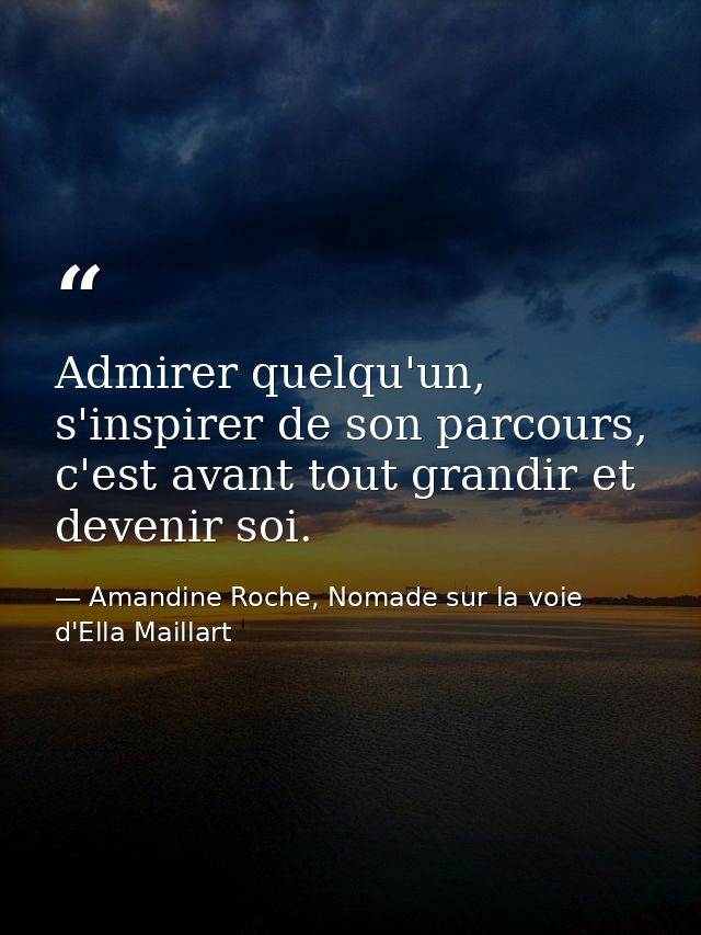 Admirer quelqu'un, s'inspirer de son parcours, c'est avant tout grandir et devenir soi. — Amandine Roche, Nomade sur la voie d'Ella Maillart