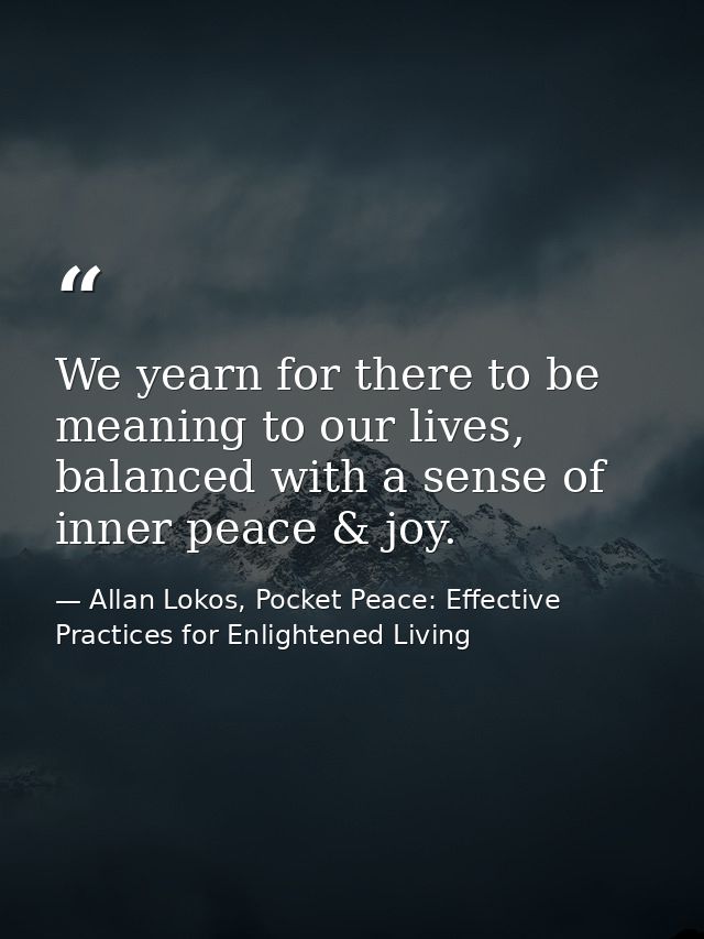 We yearn for there to be meaning to our lives, balanced with a sense of inner peace & joy. — Allan Lokos, Pocket Peace: Effective Practices for Enlightened Living