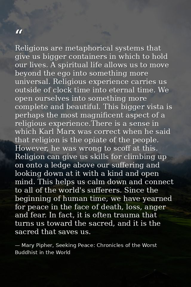 Religions are metaphorical systems that give us bigger containers in which to hold our lives. A spiritual life allows us — Mary Pipher, Seeking Peace: Chronicles of the Worst Buddhist in the World