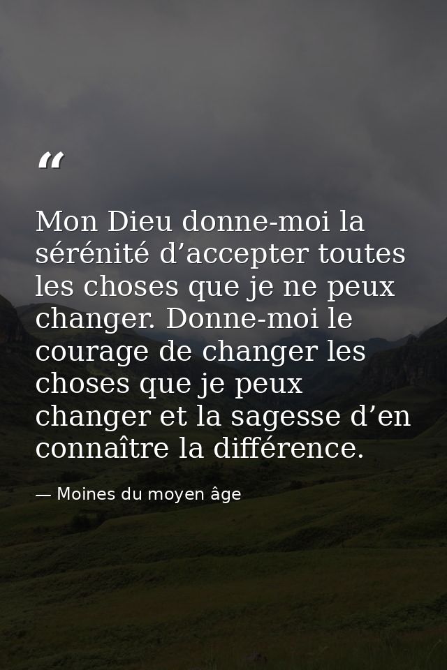Mon Dieu donne-moi la sérénité d’accepter toutes les choses que je ne peux changer. Donne-moi le courage de changer les  — Moines du moyen âge