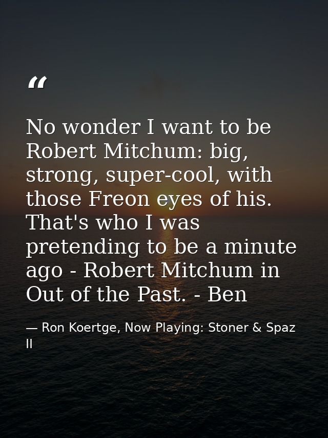 No wonder I want to be Robert Mitchum: big, strong, super-cool, with those Freon eyes of his. That's who I was pretendin — Ron Koertge, Now Playing: Stoner & Spaz II