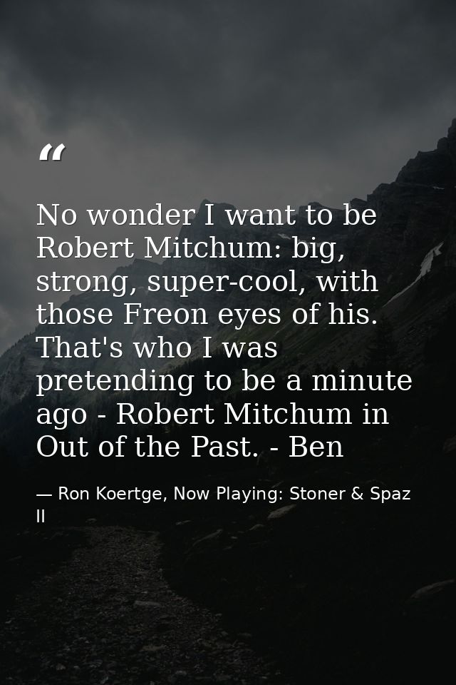 No wonder I want to be Robert Mitchum: big, strong, super-cool, with those Freon eyes of his. That's who I was pretendin — Ron Koertge, Now Playing: Stoner & Spaz II