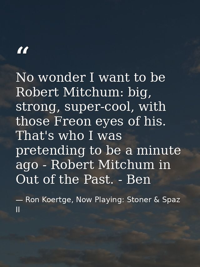No wonder I want to be Robert Mitchum: big, strong, super-cool, with those Freon eyes of his. That's who I was pretendin — Ron Koertge, Now Playing: Stoner & Spaz II