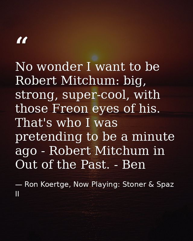 No wonder I want to be Robert Mitchum: big, strong, super-cool, with those Freon eyes of his. That's who I was pretendin — Ron Koertge, Now Playing: Stoner & Spaz II